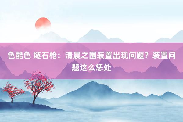 色酷色 燧石枪：清晨之围装置出现问题？装置问题这么惩处