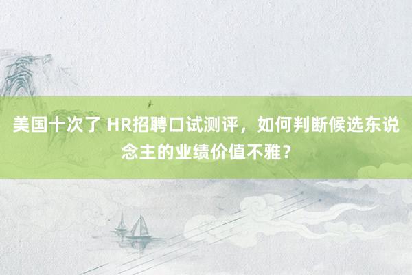 美国十次了 HR招聘口试测评，如何判断候选东说念主的业绩价值不雅？