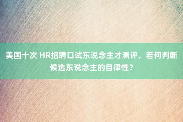 美国十次 HR招聘口试东说念主才测评，若何判断候选东说念主的自律性？