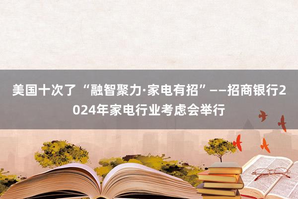 美国十次了 “融智聚力·家电有招”——招商银行2024年家电行业考虑会举行