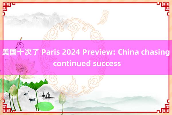 美国十次了 Paris 2024 Preview: China chasing continued success