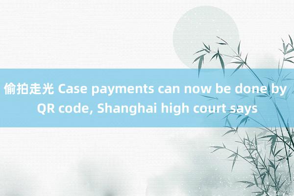 偷拍走光 Case payments can now be done by QR code, Shanghai high court says