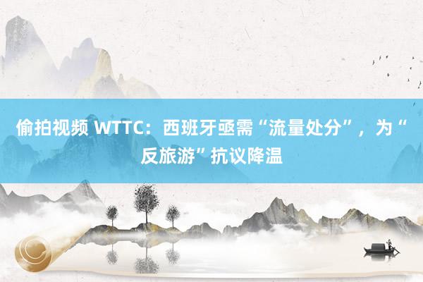 偷拍视频 WTTC：西班牙亟需“流量处分”，为“反旅游”抗议降温