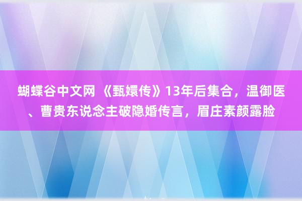 蝴蝶谷中文网 《甄嬛传》13年后集合，温御医、曹贵东说念主破隐婚传言，眉庄素颜露脸