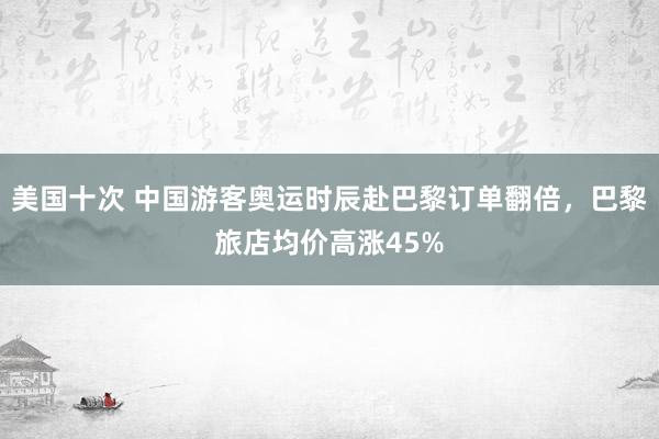 美国十次 中国游客奥运时辰赴巴黎订单翻倍，巴黎旅店均价高涨45%