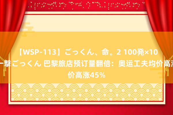 【WSP-113】ごっくん、命。2 100発×100人×一撃ごっくん 巴黎旅店预订量翻倍：奥运工夫均价高涨45%