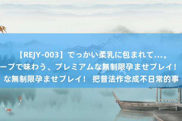 【REJY-003】でっかい柔乳に包まれて…。最高級ヌルヌル中出しソープで味わう、プレミアムな無制限孕ませプレイ！ 把普法作念成不日常的事