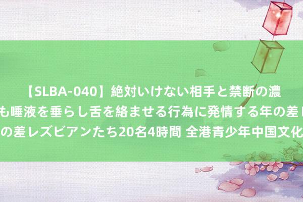 【SLBA-040】絶対いけない相手と禁断の濃厚ベロキス 戸惑いつつも唾液を垂らし舌を絡ませる行為に発情する年の差レズビアンたち20名4時間 全港青少年中国文化和旅游常识竞赛受奖