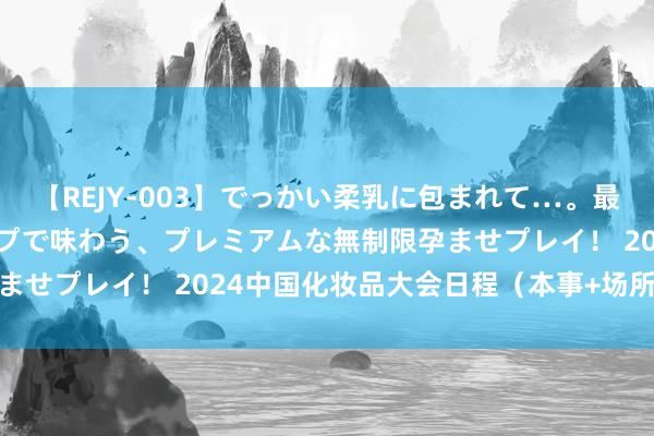 【REJY-003】でっかい柔乳に包まれて…。最高級ヌルヌル中出しソープで味わう、プレミアムな無制限孕ませプレイ！ 2024中国化妆品大会日程（本事+场所+门票）