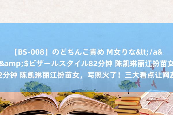 【BS-008】のどちんこ責め M女りな</a>2015-02-27RASH&$ビザールスタイル82分钟 陈凯琳丽江扮苗女，写照火了！三大看点让网友直呼惊艳！