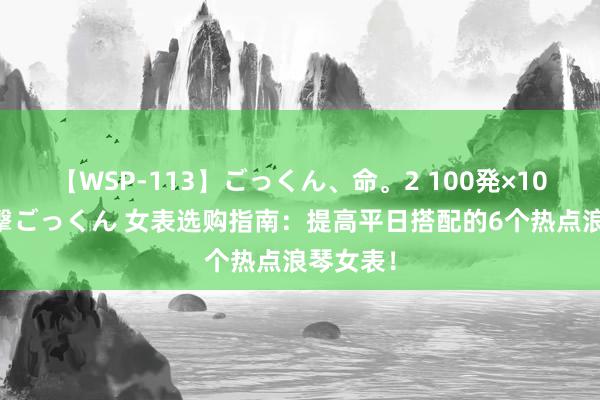 【WSP-113】ごっくん、命。2 100発×100人×一撃ごっくん 女表选购指南：提高平日搭配的6个热点浪琴女表！