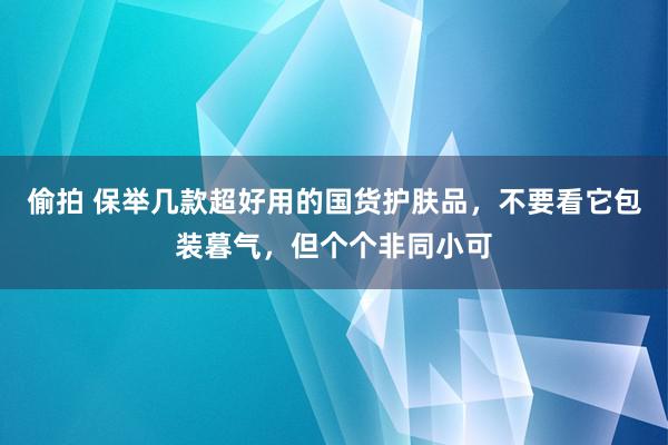 偷拍 保举几款超好用的国货护肤品，不要看它包装暮气，但个个非同小可