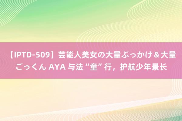 【IPTD-509】芸能人美女の大量ぶっかけ＆大量ごっくん AYA 与法“童”行，护航少年景长