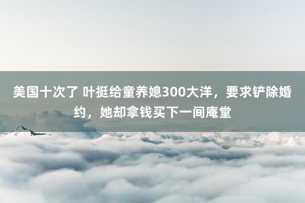 美国十次了 叶挺给童养媳300大洋，要求铲除婚约，她却拿钱买下一间庵堂