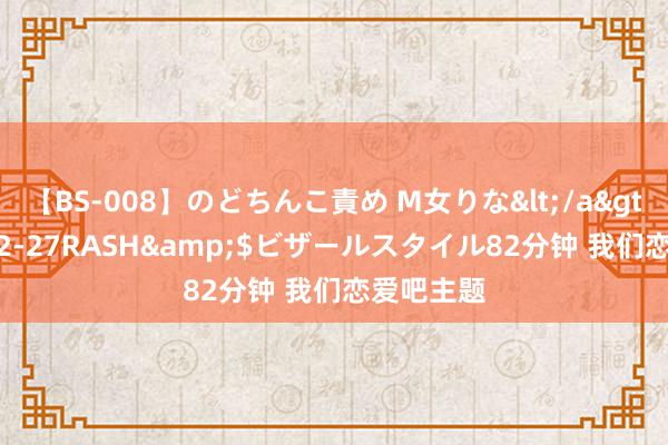 【BS-008】のどちんこ責め M女りな</a>2015-02-27RASH&$ビザールスタイル82分钟 我们恋爱吧主题