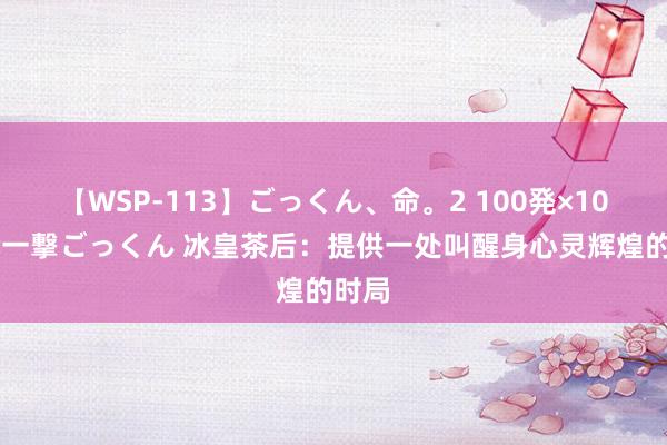 【WSP-113】ごっくん、命。2 100発×100人×一撃ごっくん 冰皇茶后：提供一处叫醒身心灵辉煌的时局