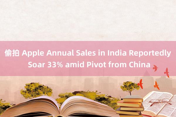 偷拍 Apple Annual Sales in India Reportedly Soar 33% amid Pivot from China