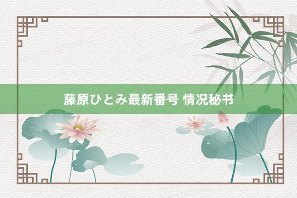 藤原ひとみ最新番号 情况秘书