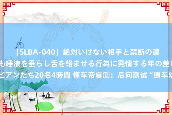 【SLBA-040】絶対いけない相手と禁断の濃厚ベロキス 戸惑いつつも唾液を垂らし舌を絡ませる行為に発情する年の差レズビアンたち20名4時間 懂车帝夏测：后向测试“倒车幼儿横穿场景”，通过率仅17%