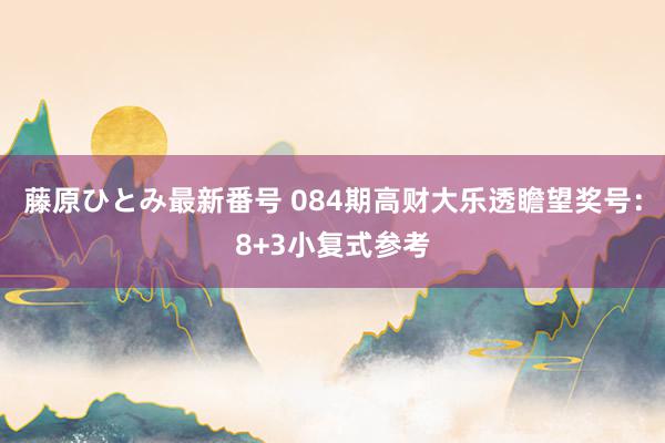 藤原ひとみ最新番号 084期高财大乐透瞻望奖号：8+3小复式参考