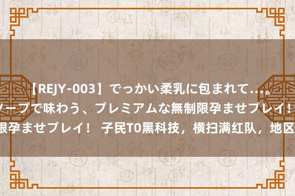 【REJY-003】でっかい柔乳に包まれて…。最高級ヌルヌル中出しソープで味わう、プレミアムな無制限孕ませプレイ！ 子民T0黑科技，横扫满红队，地区第别称！