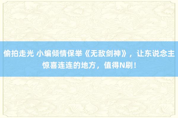 偷拍走光 小编倾情保举《无敌剑神》，让东说念主惊喜连连的地方，值得N刷！