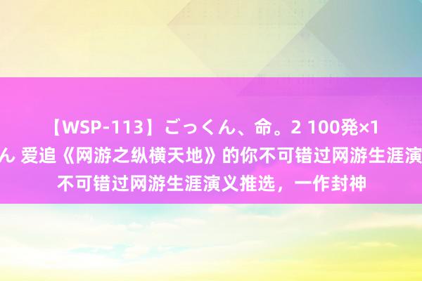 【WSP-113】ごっくん、命。2 100発×100人×一撃ごっくん 爱追《网游之纵横天地》的你不可错过网游生涯演义推选，一作封神