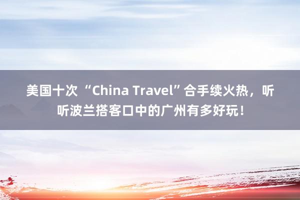 美国十次 “China Travel”合手续火热，听听波兰搭客口中的广州有多好玩！