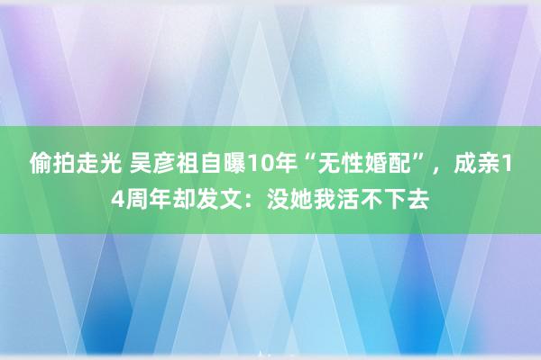 偷拍走光 吴彦祖自曝10年“无性婚配”，成亲14周年却发文：没她我活不下去