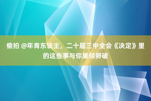 偷拍 @年青东谈主，二十届三中全会《决定》里的这些事与你巢倾卵破