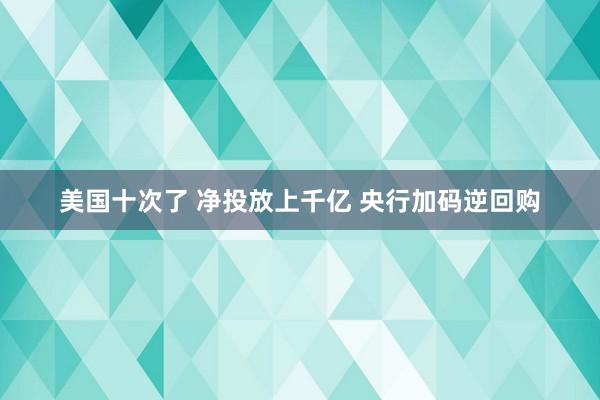 美国十次了 净投放上千亿 央行加码逆回购