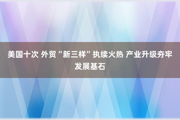 美国十次 外贸“新三样”执续火热 产业升级夯牢发展基石