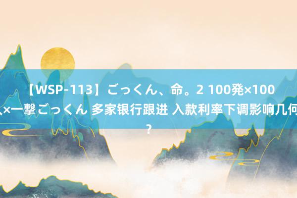 【WSP-113】ごっくん、命。2 100発×100人×一撃ごっくん 多家银行跟进 入款利率下调影响几何？