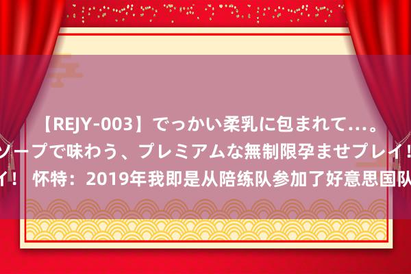 【REJY-003】でっかい柔乳に包まれて…。最高級ヌルヌル中出しソープで味わう、プレミアムな無制限孕ませプレイ！ 怀特：2019年我即是从陪练队参加了好意思国队 当今嗅觉像畴昔相似