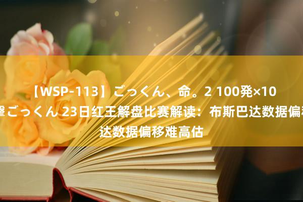 【WSP-113】ごっくん、命。2 100発×100人×一撃ごっくん 23日红王解盘比赛解读：布斯巴达数据偏移难高估