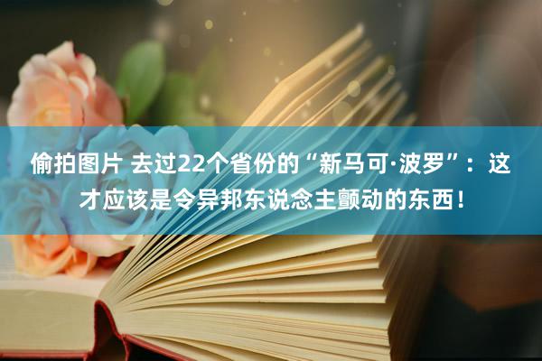 偷拍图片 去过22个省份的“新马可·波罗”：这才应该是令异邦东说念主颤动的东西！