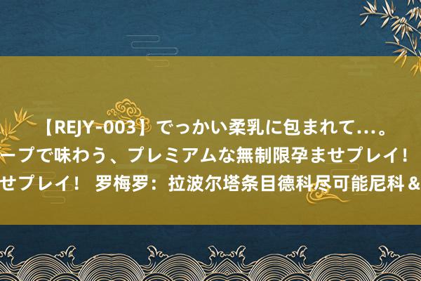 【REJY-003】でっかい柔乳に包まれて…。最高級ヌルヌル中出しソープで味わう、プレミアムな無制限孕ませプレイ！ 罗梅罗：拉波尔塔条目德科尽可能尼科＆奥尔莫皆拿下