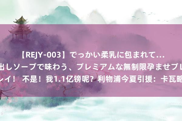 【REJY-003】でっかい柔乳に包まれて…。最高級ヌルヌル中出しソープで味わう、プレミアムな無制限孕ませプレイ！ 不是！我1.1亿镑呢？利物浦今夏引援：卡瓦略范登贝尔赫归队😂