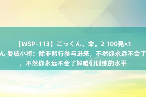 【WSP-113】ごっくん、命。2 100発×100人×一撃ごっくん 曼城小将：除非躬行参与进来，不然你永远不会了解咱们训练的水平