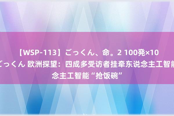 【WSP-113】ごっくん、命。2 100発×100人×一撃ごっくん 欧洲探望：四成多受访者挂牵东说念主工智能“抢饭碗”