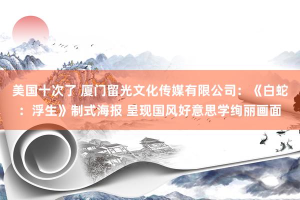 美国十次了 厦门留光文化传媒有限公司：《白蛇：浮生》制式海报 呈现国风好意思学绚丽画面