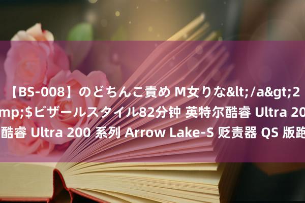 【BS-008】のどちんこ責め M女りな</a>2015-02-27RASH&$ビザールスタイル82分钟 英特尔酷睿 Ultra 200 系列 Arrow Lake-S 贬责器 QS 版跑分走漏