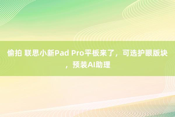 偷拍 联思小新Pad Pro平板来了，可选护眼版块，预装AI助理