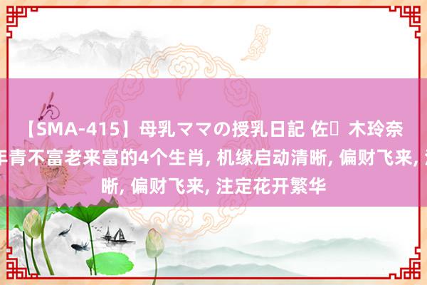 【SMA-415】母乳ママの授乳日記 佐々木玲奈 友倉なつみ 年青不富老来富的4个生肖, 机缘启动清晰, 偏财飞来, 注定花开繁华