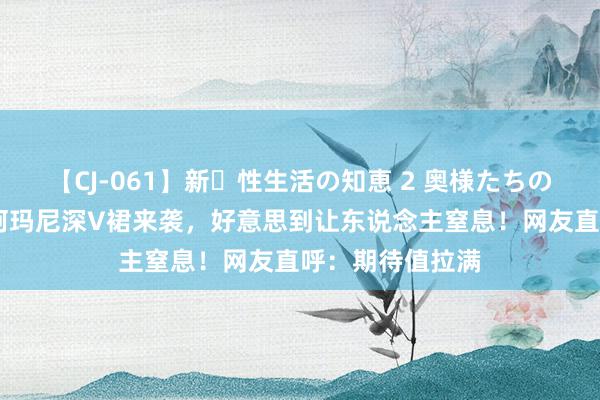 【CJ-061】新・性生活の知恵 2 奥様たちの性体験 赵丽颖阿玛尼深V裙来袭，好意思到让东说念主窒息！网友直呼：期待值拉满