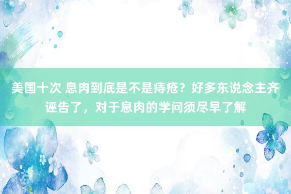 美国十次 息肉到底是不是痔疮？好多东说念主齐诬告了，对于息肉的学问须尽早了解