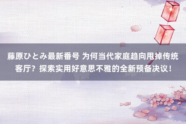 藤原ひとみ最新番号 为何当代家庭趋向甩掉传统客厅？探索实用好意思不雅的全新预备决议！