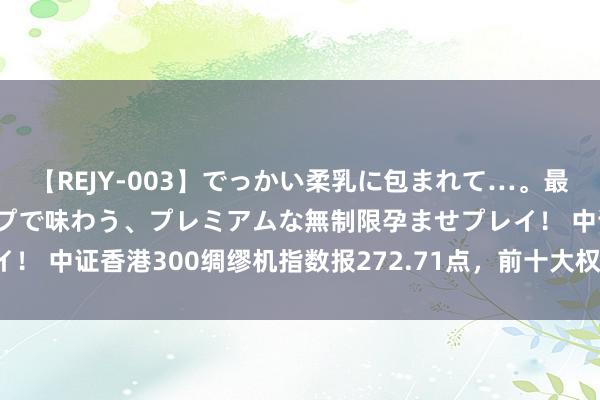 【REJY-003】でっかい柔乳に包まれて…。最高級ヌルヌル中出しソープで味わう、プレミアムな無制限孕ませプレイ！ 中证香港300绸缪机指数报272.71点，前十大权重包含商汤-W等