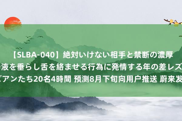 【SLBA-040】絶対いけない相手と禁断の濃厚ベロキス 戸惑いつつも唾液を垂らし舌を絡ませる行為に発情する年の差レズビアンたち20名4時間 预测8月下旬向用户推送 蔚来发布全新Banyan 3智能系统