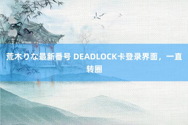 荒木りな最新番号 DEADLOCK卡登录界面，一直转圈